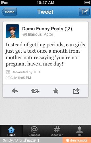 A Damn Funny Posts (Y)
'Hilarious_Acto!
Instead of getting periods, can
girls
just get a text once a
month from
mother nature saying 'you're not
pregnant have a nice day!"