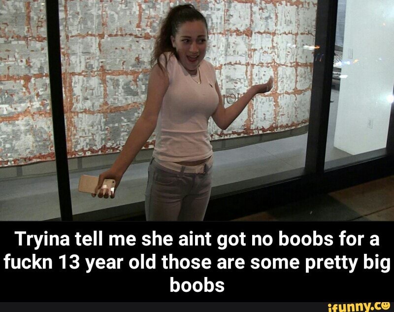 she aint got no boobs for a fuckn 13 year old those are some pretty big boo...