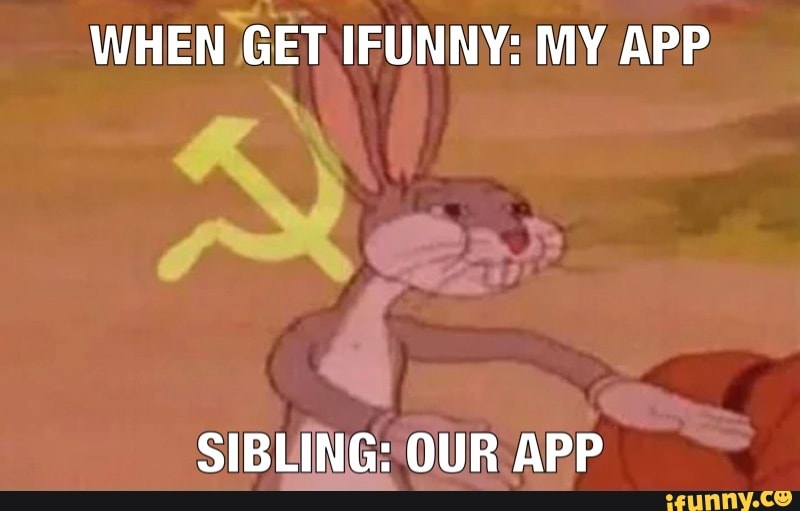 WHEN GET IFUNNY: MY APP
SIBLING: OUR APP