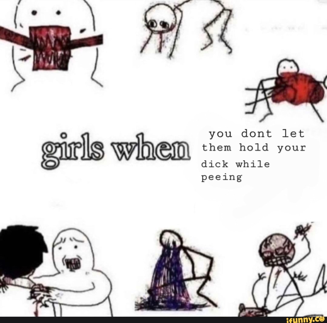You Dont Let Ck While Girls Wihem Hold Your Dick While Peeing Ifunny