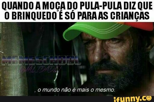 QUANDO A MOÇA DO PULA-PULA DIZ QUE
O BRINQUEDO É SÓ ERRA agp
o mundo não é mais o mesmo.