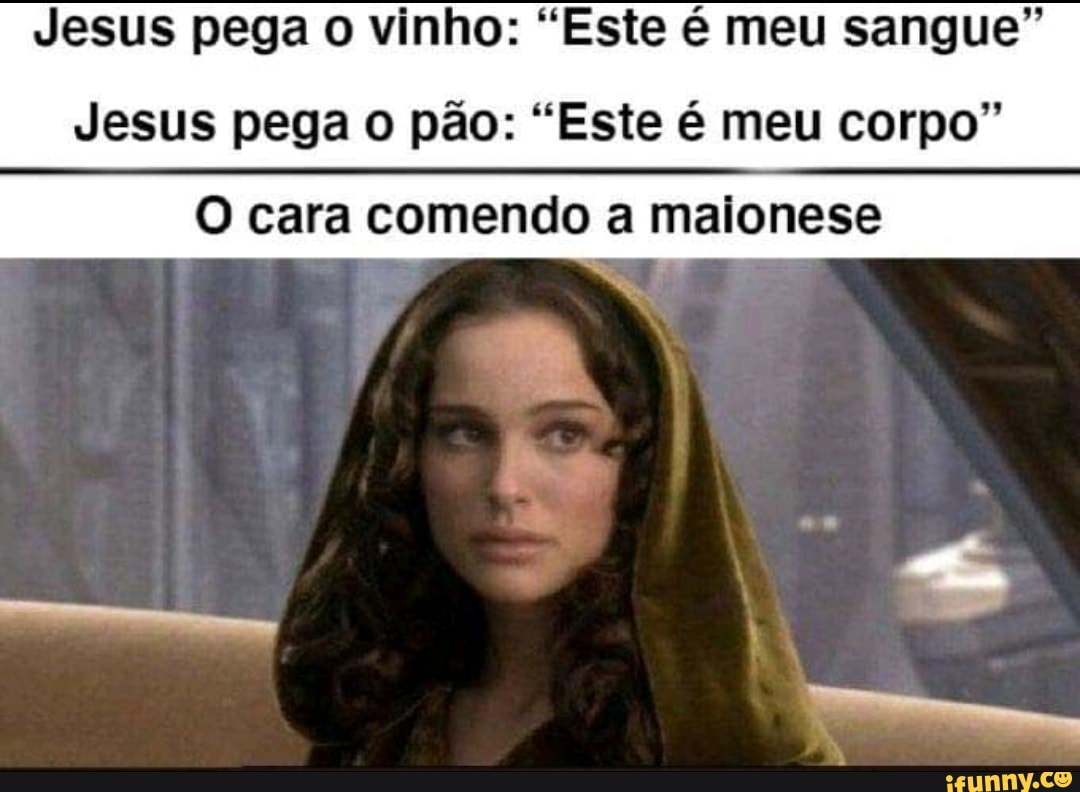 Jesus pega o vinho: "Este é meu sangue"
Jesus pega o pão: "Este é meu corpo"
O cara comendo a maionese