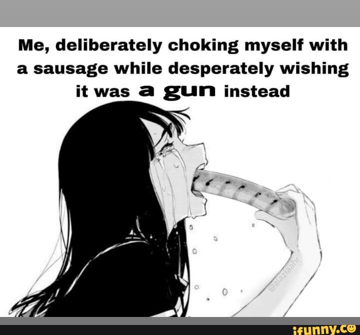 Me Deliberately Choking Myself With A Sausage While Desperately