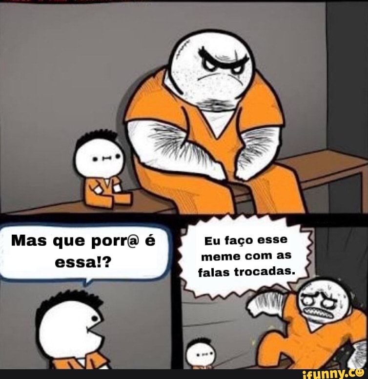 Eu faço esse
meme com as
falas trocadas.