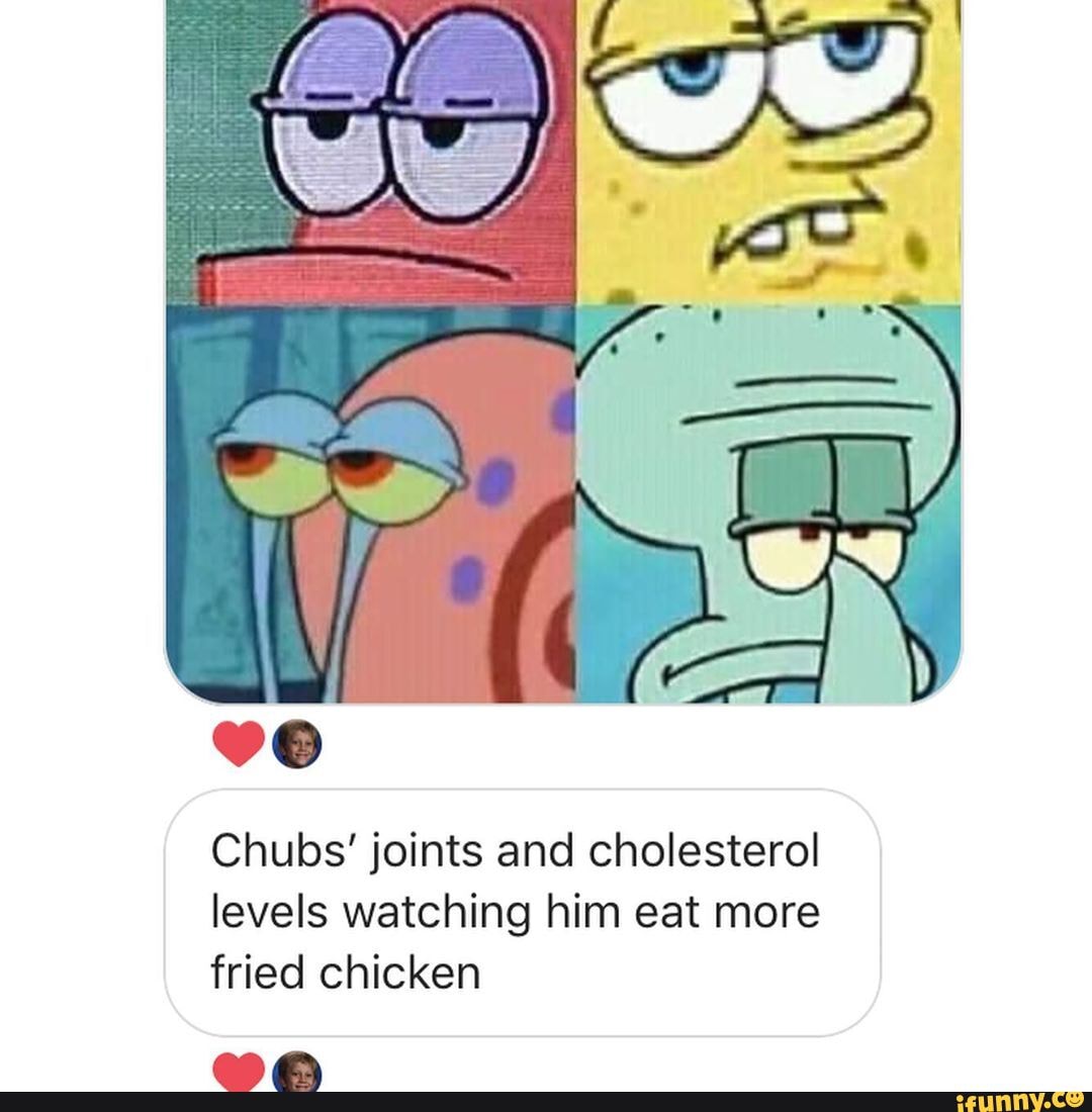 Chubs' joints and cholesterol levels watching him eat more fried chicken