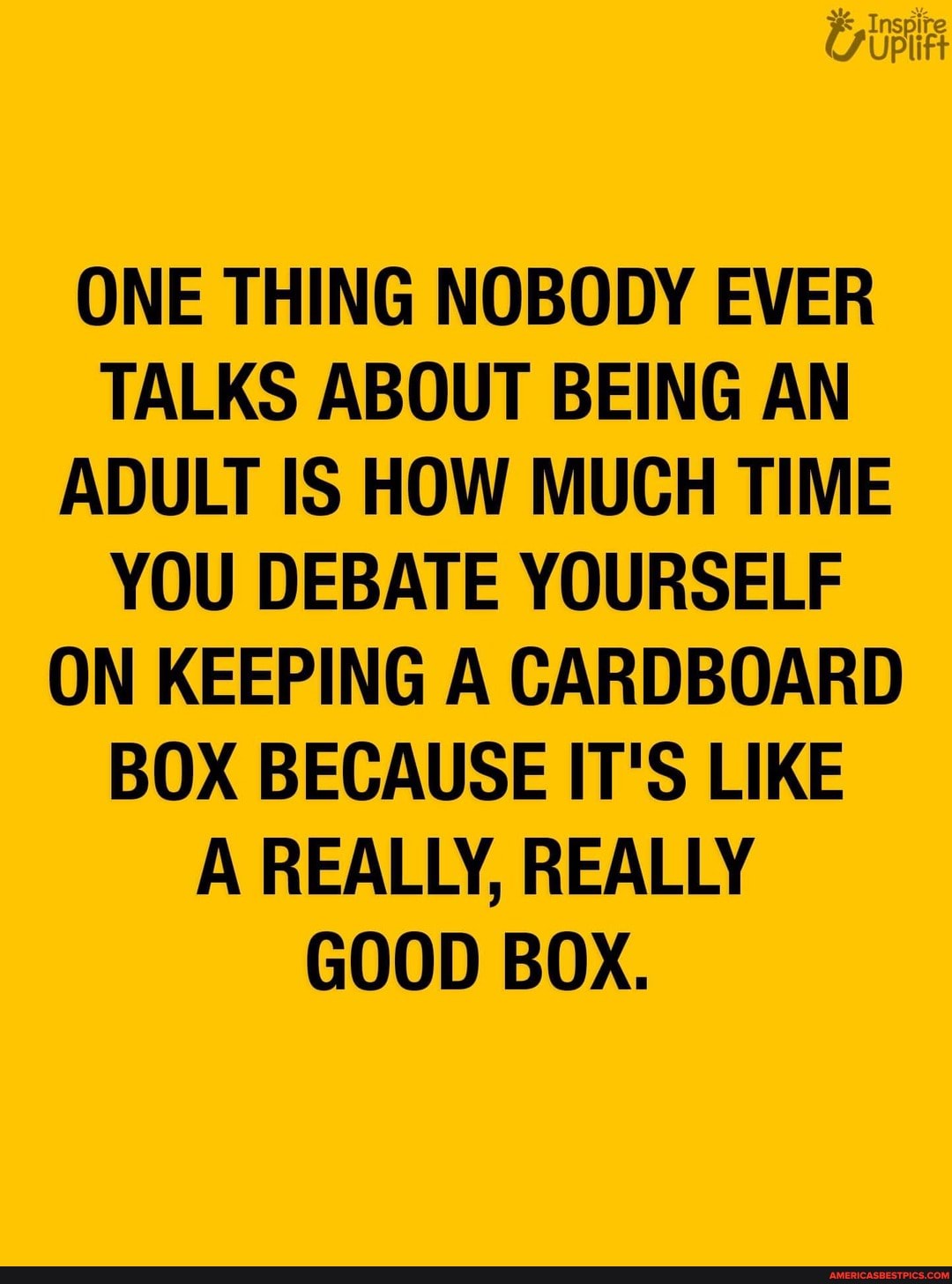 ONE THING NOBODY EVER TALKS ABOUT BEING AN ADULT IS HOW MUCH TIME YOU DEBATE YOURSELF ON KEEPING A CARDBOARD BOX BECAUSE IT'S LIKE A REALLY, REALLY GOOD BOX.