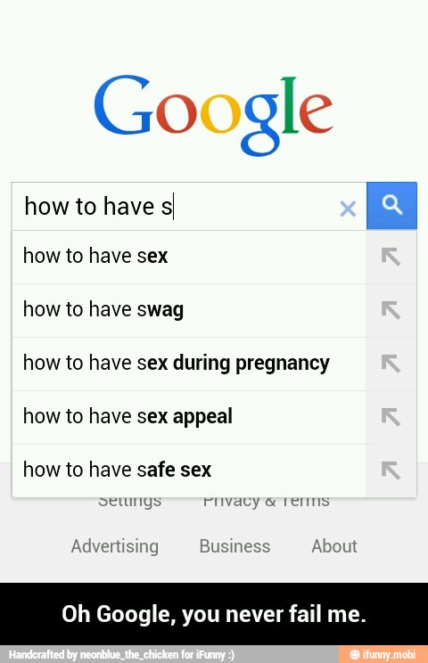 Google
how to have sI E
how to have sex
how to have swag
how to have sex during pregnancy
how to have sex appeal
how to have safe sex
oogle, you never fail me. - Oh Google, you never fail me.