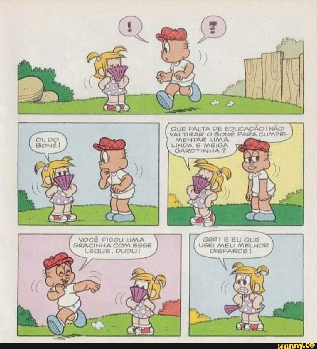 QUE FALTA DE EDUCAÇÃO! NÃO
VAI TIRAR O BONÉ PARA CUMPRI-
MENTAR UMA
VOCÊ EICOU UMA GRR! E EU QUE GRACINHA COM ESSE USEI MEL MELHOR LEQUE, DuDLI! DISFARCE!
