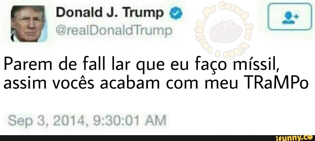 GB
Parem de fall lar que eu
faço míssil,
assim vocês acabam com meu TRaMPo