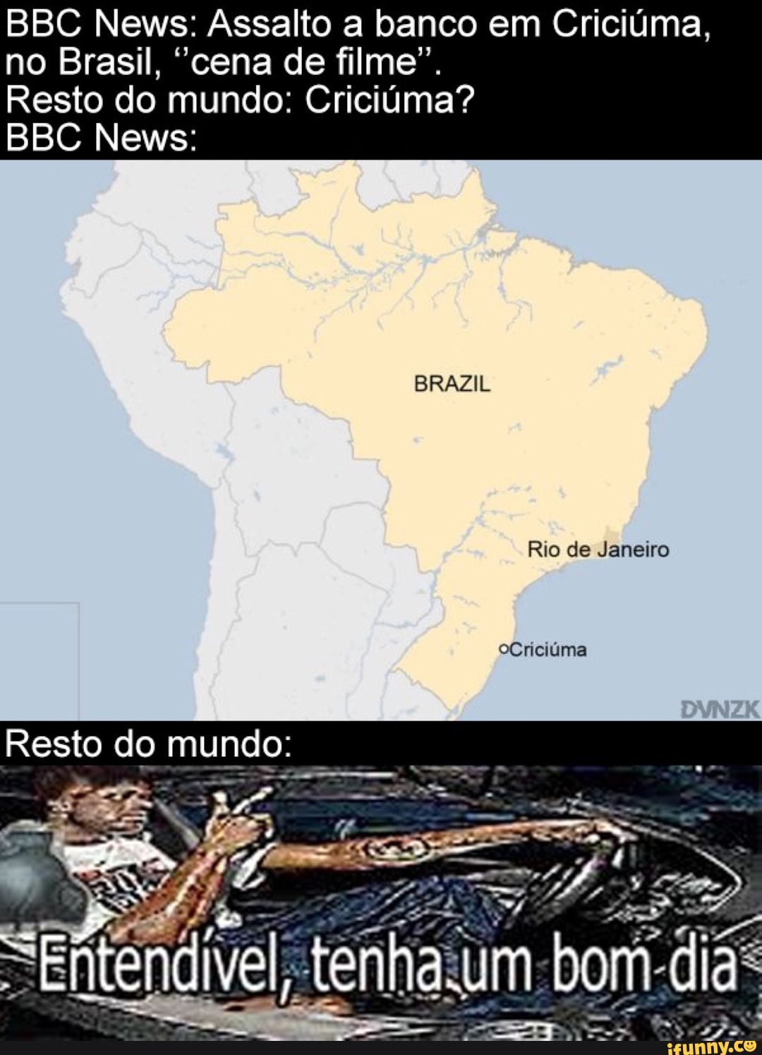 BBC News: Assalto a banco em Criciúma, no Brasil, "cena de filme".
Resto do mundo: Criciúma?
BBC News:
BRAZIL
Rio de Janeiro oCriciúma
Resto do mundo:
endivel, tenha um bom dia