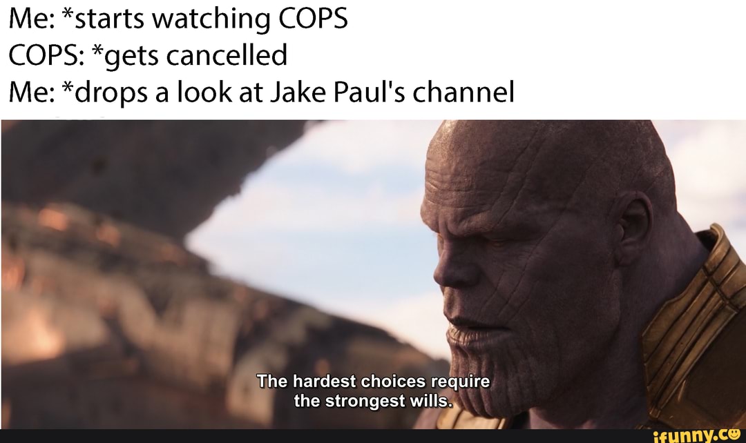 Me: *starts watching COPS COPS: *gets cancelled
Me: *drops a look at Jake Paul's channel
ihe hardest choices require the strongest wills:
