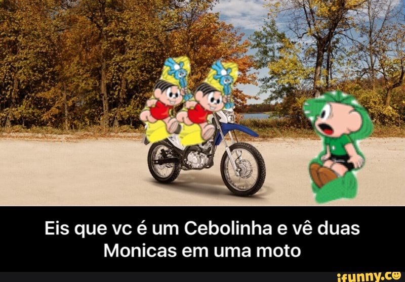 Eis que vc é um Cebolinha e vê duas
Monicas em uma moto - Eis que vc é um Cebolinha e vê duas Monicas em uma moto