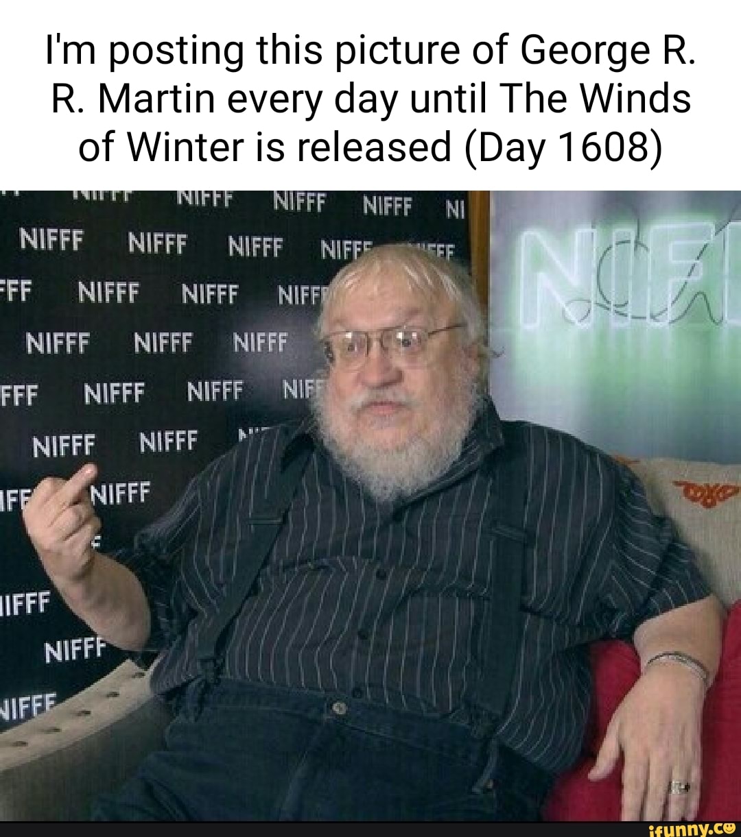 I'm posting this picture of George R.
R. Martin every day until The Winds of Winter is released (Day 1608)
NIFFF NIFFF NI
NIFFF NIFFF NIFF
NIFFF NIFFF
NIFFF
NIFFF NIFFF
Ai
NIFFF re HI
FFF