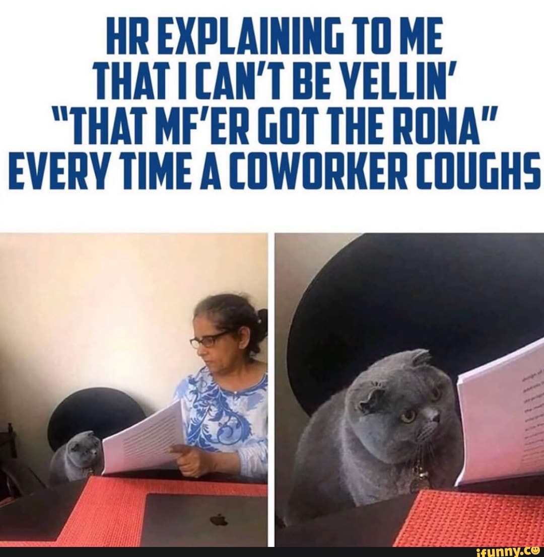 HR EXPLAINING TO ME
THAT I CAN'T BE YELLIN'
"THAT MF'ER GOT THE RONA"
EVERY TIME ACOWORKER COUGHS
