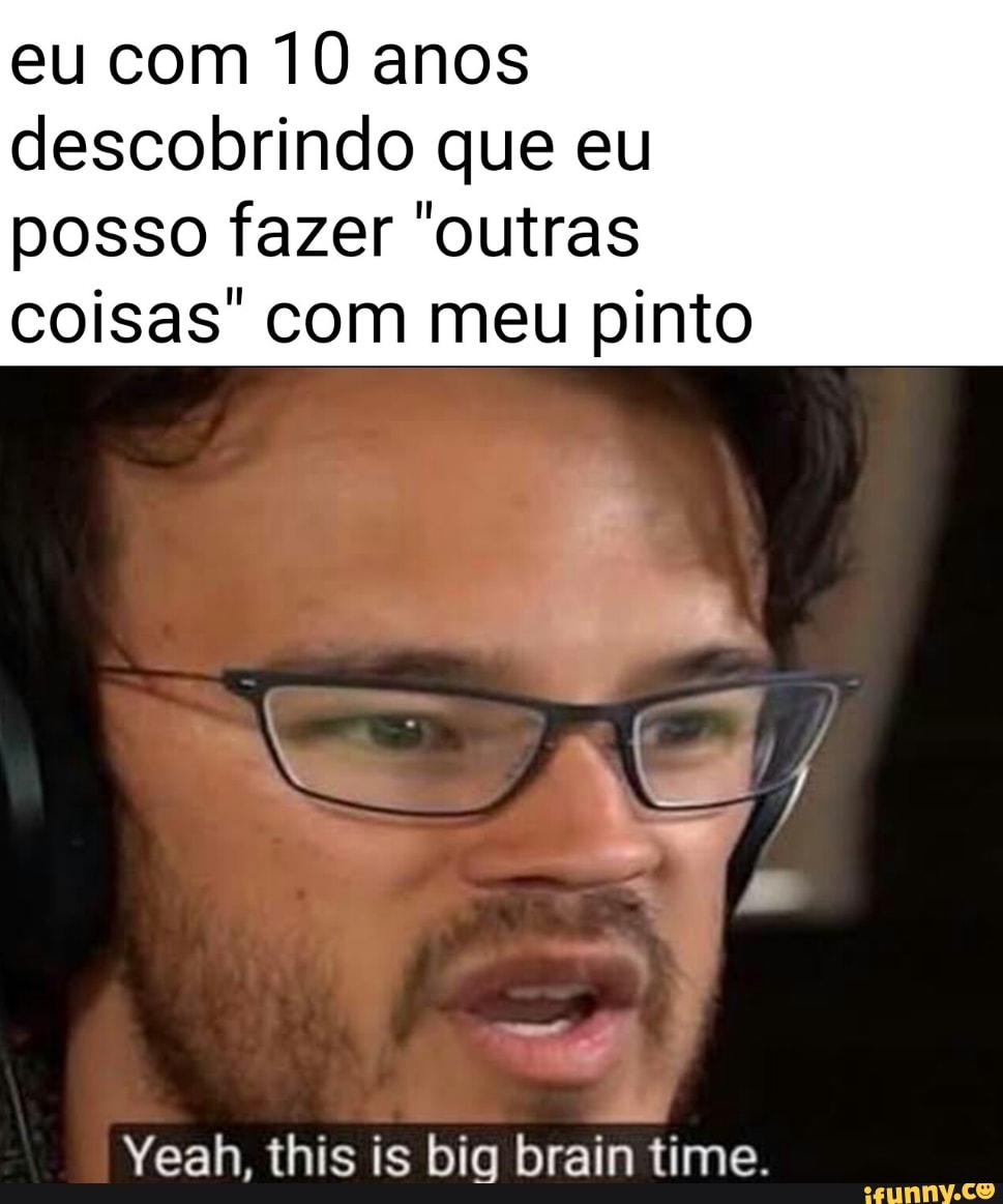 eu com 10 anos descobrindo que eu posso fazer "outras coisas' com meu pinto
Yeah, this is big brain time.
