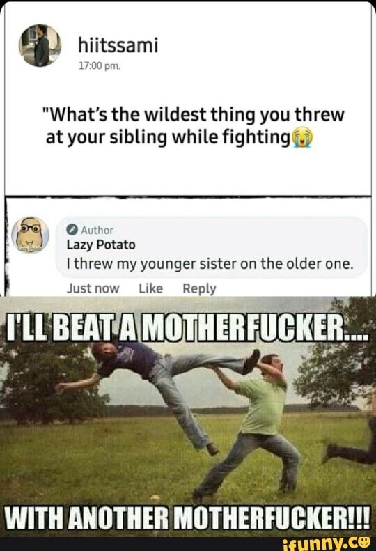 hiitssami pm.
"What's the wildest thing you threw at your sibling while fighting
author
Lazy Potato
threw my younger sister on the older one.
Justnow Like Reply