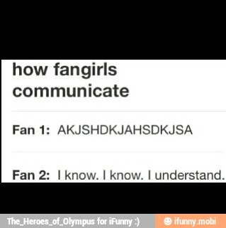 how fangirls
communicate
Fan 1: AKJSHDKJAHSDKJSA
Fan 2: I know. I know. I understand