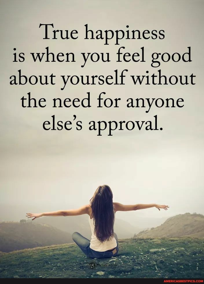 True happiness is when you feel good about yourself without the need for anyone else's approval.