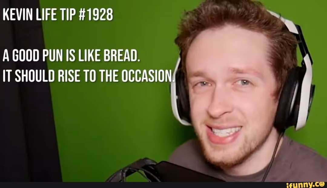 KEVIN LIFE TIP #1928
A GOOD PUN IS LIKE BREAD.
IT SHOULD RISE TO THE OCCASION.