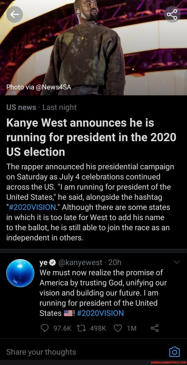 US news Last night
Kanye West announces he is running for president in the 2020
US election
The rapper announced his presidential campaign on Saturday as July 4 celebrations continued across the US. "I am running for president of the
United States," he said, alongside the hashtag
"#2020VISION." Although there are some states in which it is too late for West to add his name to the ballot, he is still able to join the race as an independent in others.
ye @ @kanyewest
We must now realize the promise of
America by trusting God, unifying our vision and building our future. I am
running for president of the United
States #2020VISION
Share vour thouahts