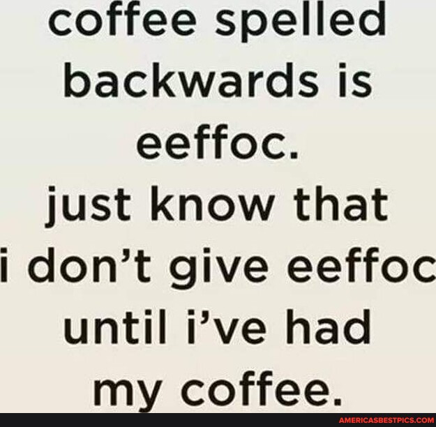 Coffee spelled backwards is eeffoc. just know that i don't give eeffoc ...