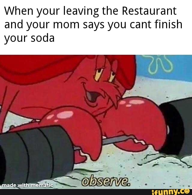 When your leaving the Restaurant
and your mom says you cant finish
your soda