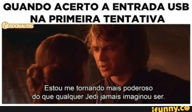 QUANDO ACERTO A ENTRADA USB
NA PRIMEIRA TENTATIVA
Estou me tornando mais poderoso
do que qualquer Jedi jamais imaginou ser.