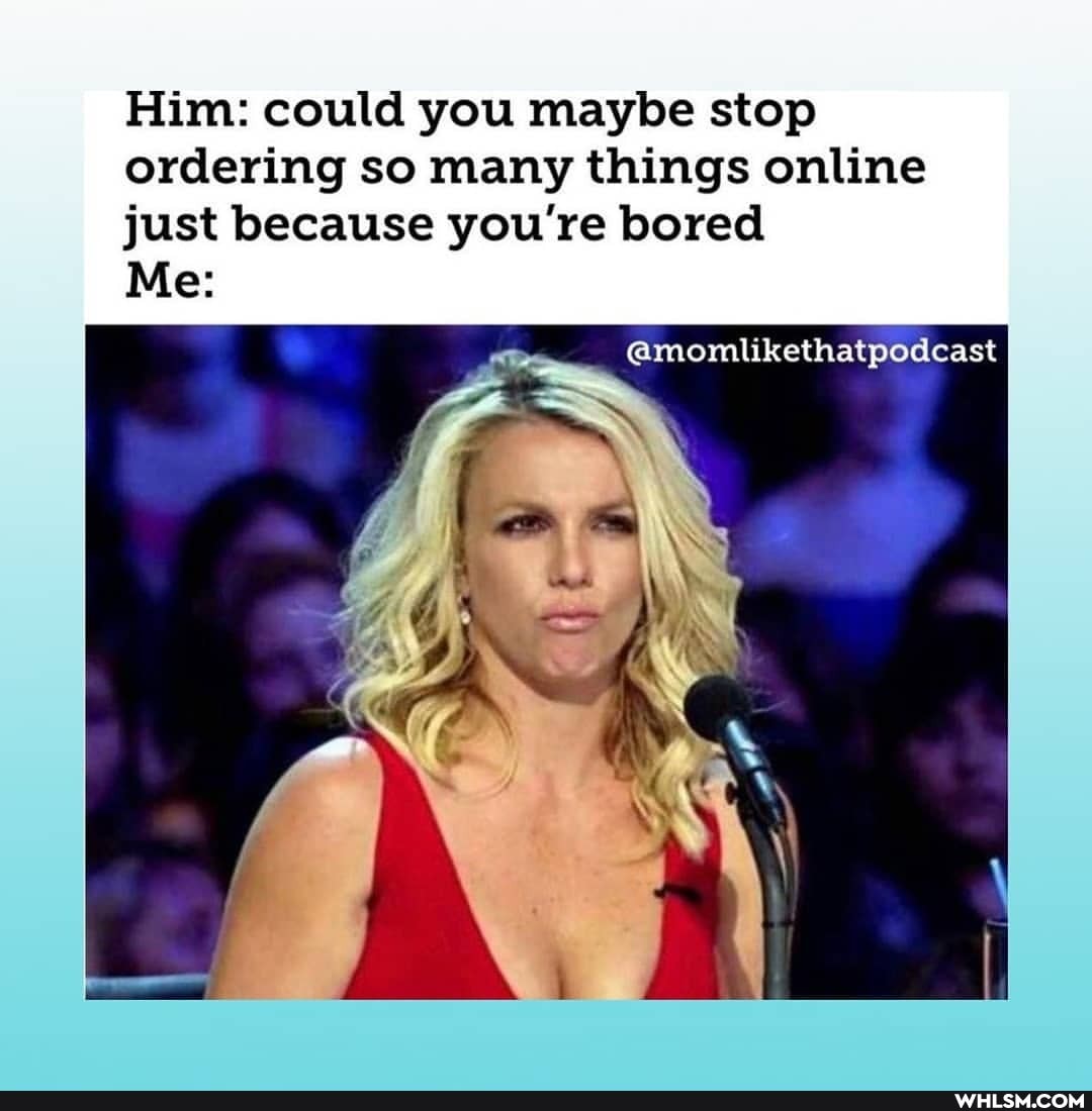 I Him: could you maybe stop ordering so many things online just because you're bored
Me:
@momlikethatpodcast