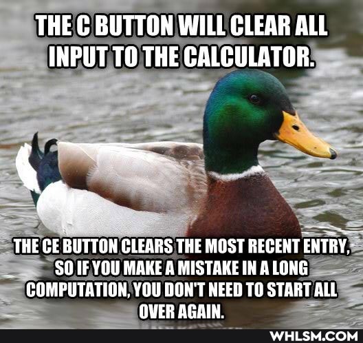 THE C BUTTON WILL CLEAR ALL INPUT TO THE GALCULATOR.
THE CE BUTTON CLEARS THE MOST RECENT ENTRY.
SOIFYOU MAKE A MISTAKE ALONG COMPUTATION. YOU DON'T NEED TO START ALL NUER ACAI