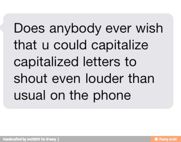 Does anybody ever wish
that u could capitalize
capitalized letters to
shout even louder than
usual on the phone