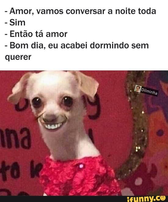 Amor, vamos conversar a noite toda
Sim
Então tá amor
Bom dia, eu acabei dormindo sem
querer