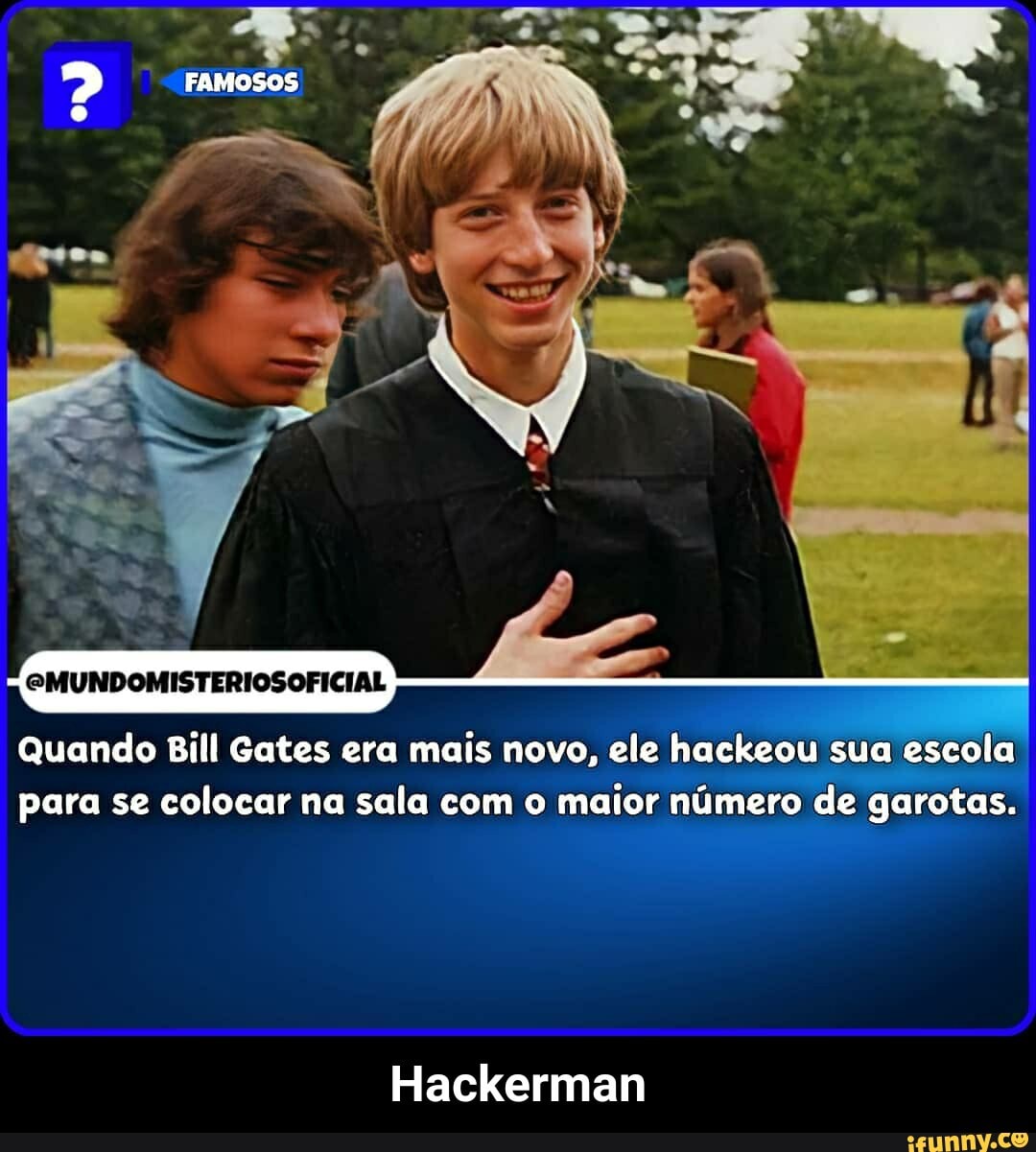 > FaMosos
eMUNDOMISTERIOSOFICIAL
Quando Bill Gates era mais novo, ele hackeou sua escola para se colocar na sala com o maior número de garotas.
Hackerman - Hackerman