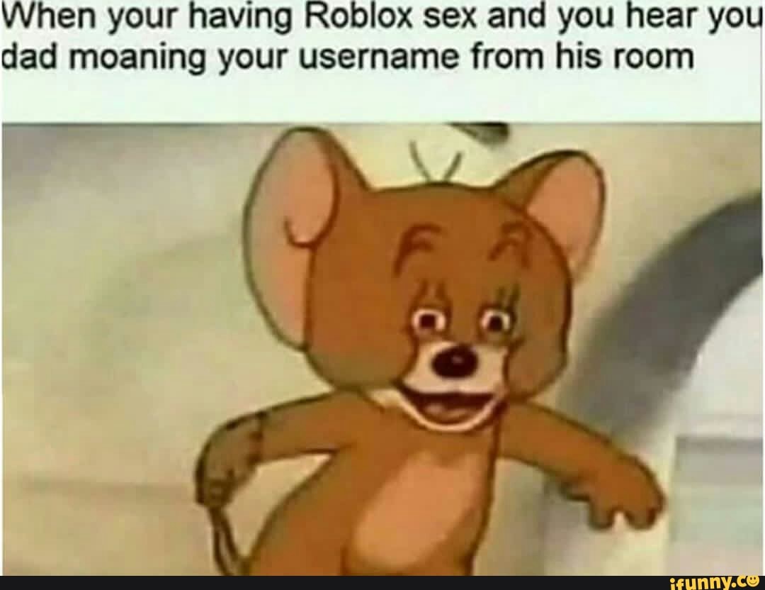 When Your Having Roblox Sex And You Hear You Dad Moaning - 