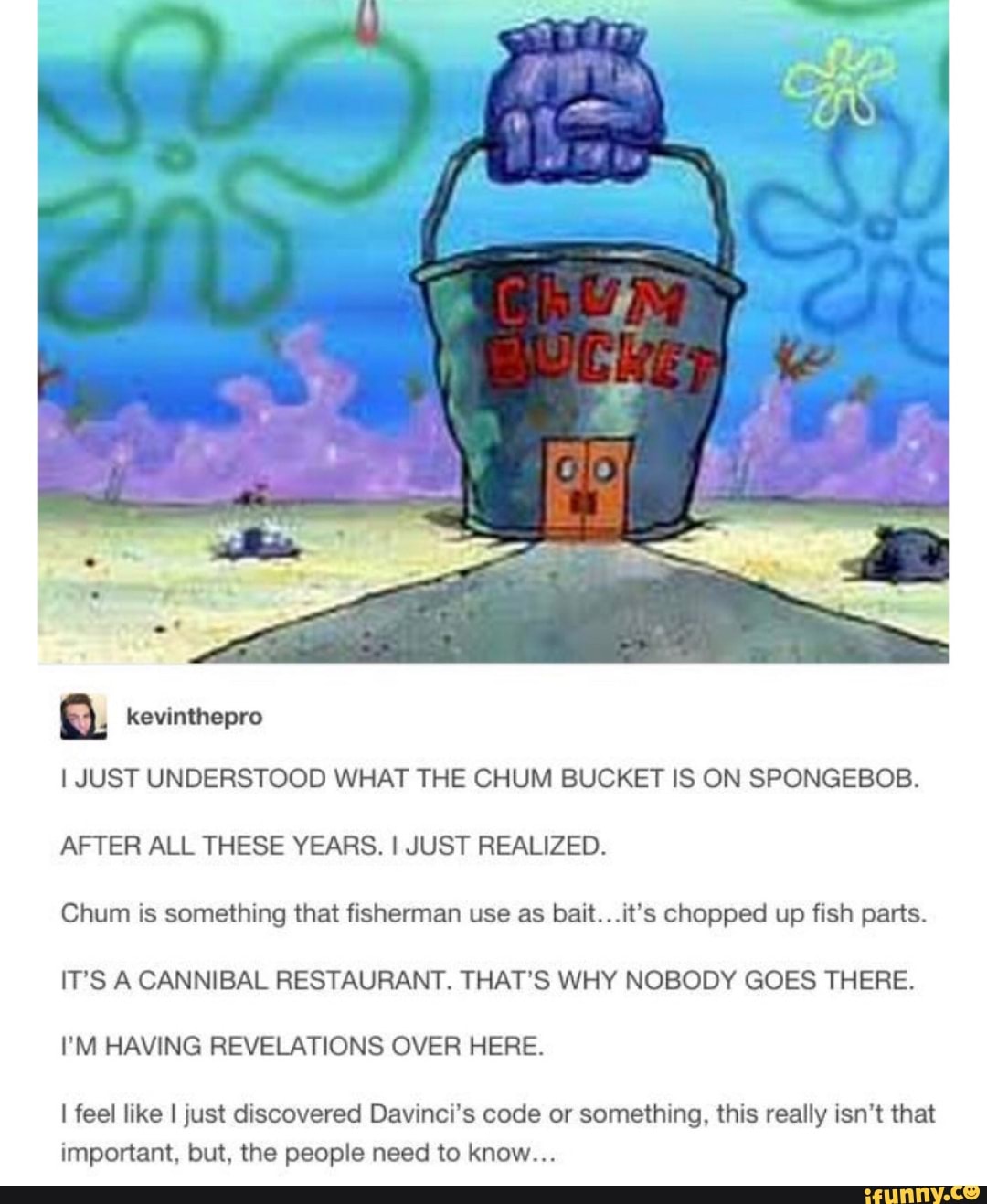 kevinthepro I JUST UNDERSTOOD WHAT THE CHUM BUCKET IS ON SPONGEBOB