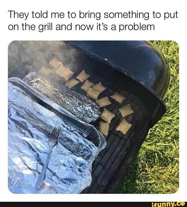 They told me to bring something to put
on the grill and now it's a problem