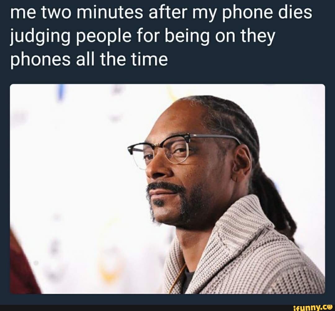 me two minutes after my phone dies
judging people for being on they
phones all the time