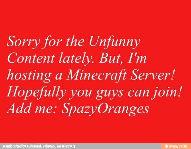 Sorry for the Unfunny
Content lately. But, I'm
hosting a
Minecraft Server!
Hopefully you guys can
join!
Add me: