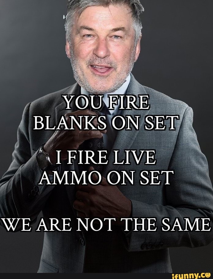 YOU FIRE BLANKS ON SET FIRE LIVE AMMO ON SET WE ARE NOT THE SAME iFunny