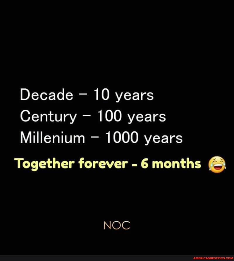 Decade 10 years
Century 100 years
Millenium 1000 years
Together forever -6 months
NOC