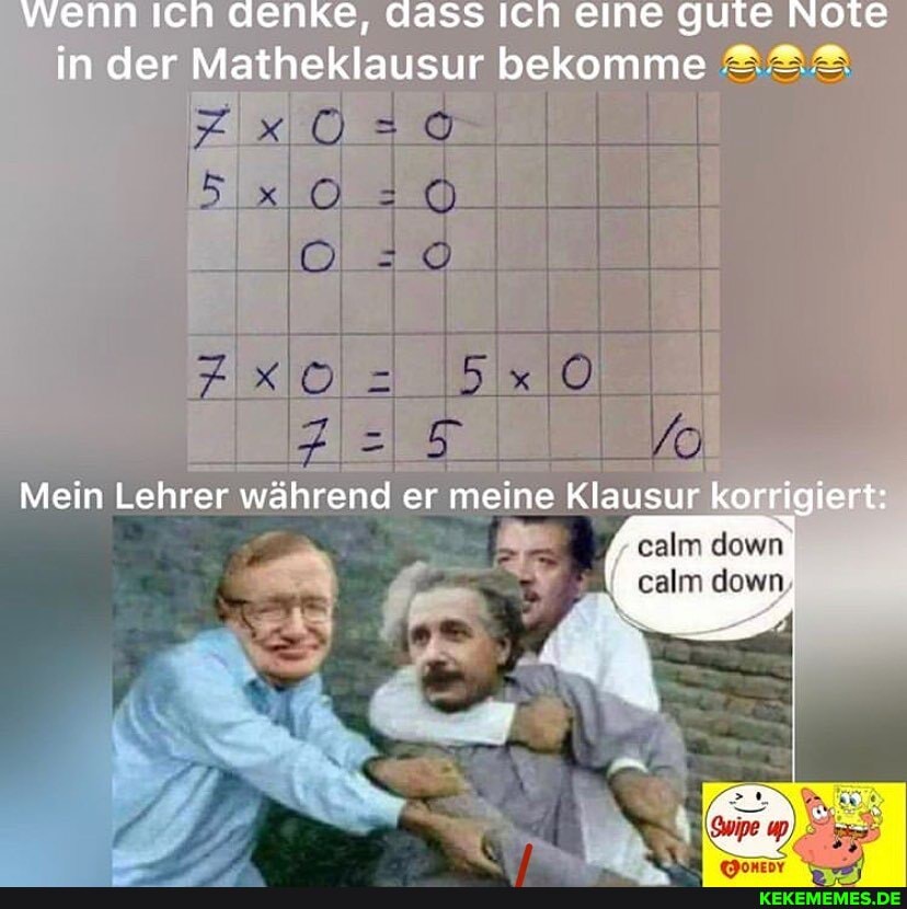 wenn Ich denke, Aass Icn eine Yute Note
in der Matheklausur bekomme
Mein Lehrer während er meine Klausur gi iert:
alm