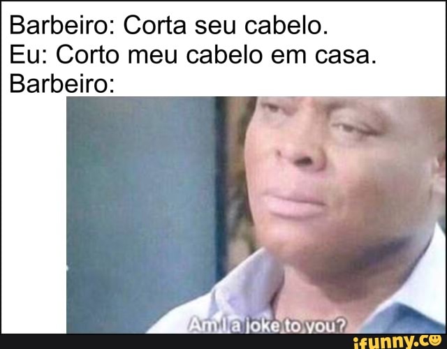 Barbeiro: Corta seu cabelo.
Eu: Corto meu cabelo em casa.
Barbeiro: