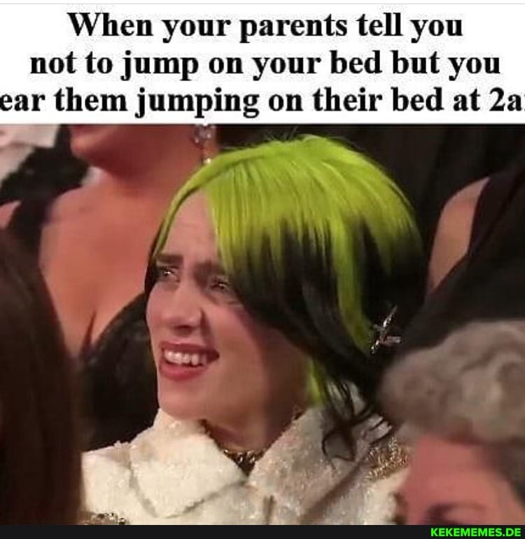 When your parents tell you
not to jump on your bed but you ear them jumping on their bed at