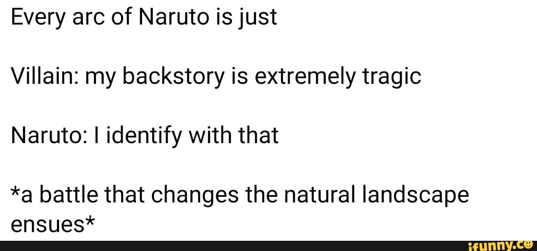 Every arc of Naruto is just
Villain: my backstory is extremely tragic
Naruto: I identify with that
*a battle that changes the natural landscape ensues*