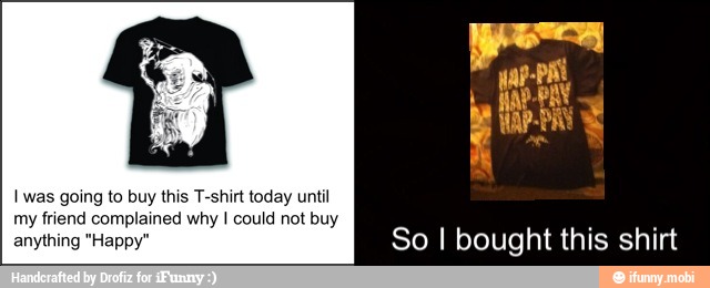 I was going to buy this T-shirt today until
anything "Happy" So I bought this shirt