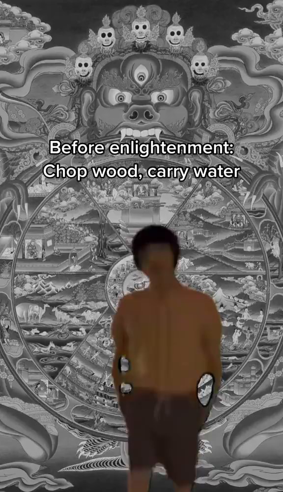 JChoe on X: Before enlightenment, chop wood, pour water. After  enlightenment, chop wood, pour water. - Zen adage Left of bang, meme and  shitpost. Right of bang, meme and shitpost. This is