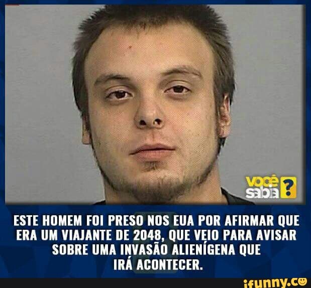 ESTE HOMEM FOI PRESO NOS EUA POR AFIRMAR QUE
ERA UM VIAJANTE DE 2048, QUE VEIO PARA AVISAR
SOBRE UMA INVASÃO ALIENÍGENA QUE
IRÁ ACONTECER.