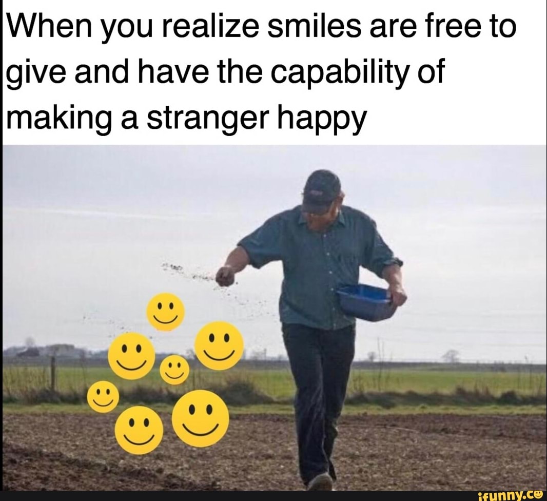 When you realize smiles are free to
give and have the capability of
making a stranger happy