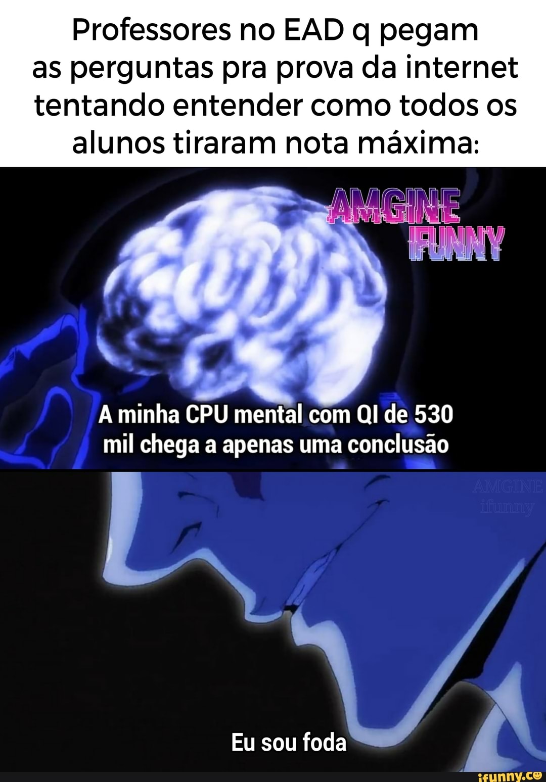 Professores no EAD q pegam as perguntas pra prova da internet tentando entender como todos os alunos tiraram nota máxima:
A minha CPU mental com Ql de 530 mil chega a apenas uma conclusão
Eu sou foda