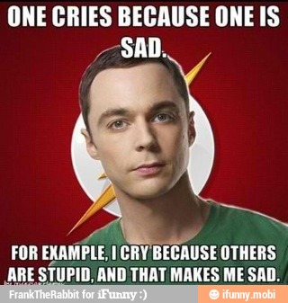 ONE CRIES BECAUSE ONE IS
SAD.
FOR EXAMPLE, CRY BECAUSE OTHERS
ARE STUPID, AND THAT MAKES ME SAD.