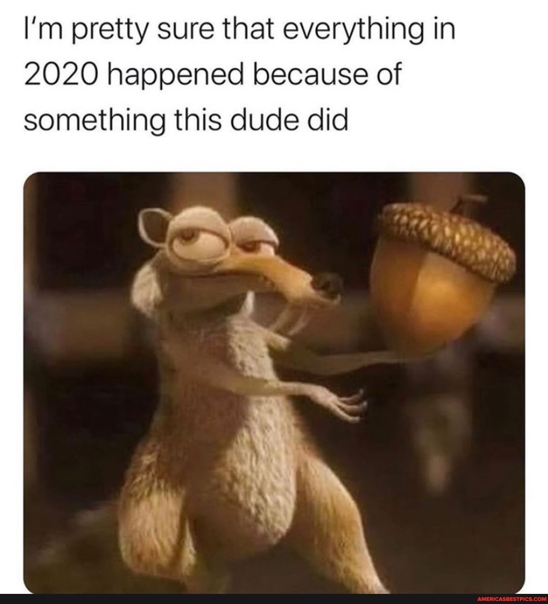 I'm pretty sure that everything in
2020 happened because of
something this dude did